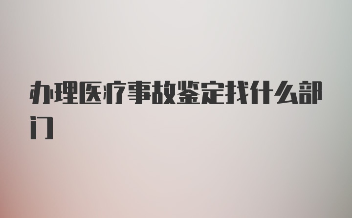 办理医疗事故鉴定找什么部门