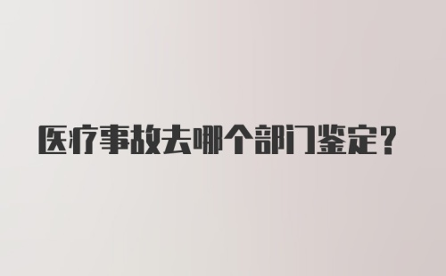 医疗事故去哪个部门鉴定？