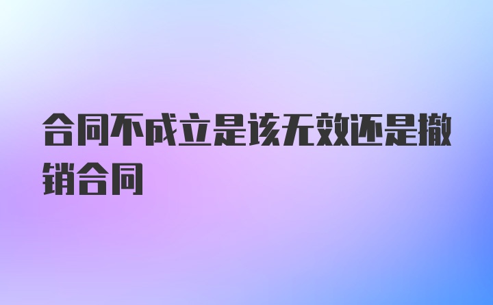 合同不成立是该无效还是撤销合同