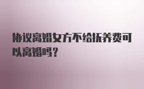 协议离婚女方不给抚养费可以离婚吗？