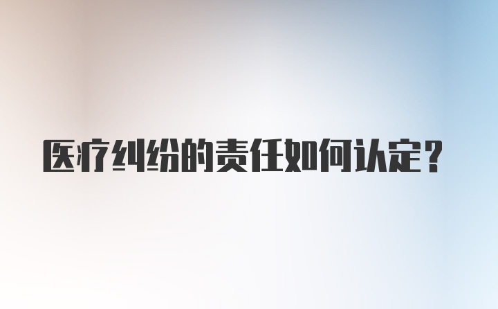 医疗纠纷的责任如何认定？