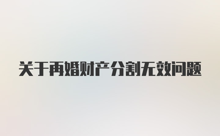 关于再婚财产分割无效问题