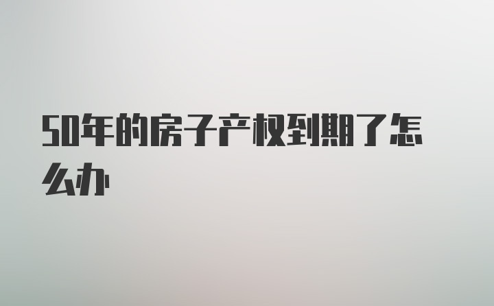 50年的房子产权到期了怎么办