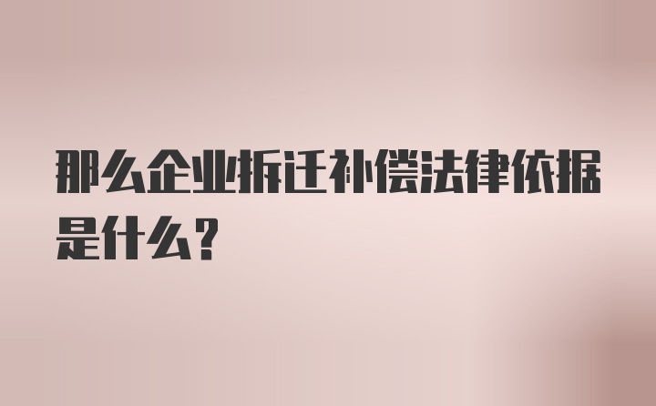 那么企业拆迁补偿法律依据是什么？