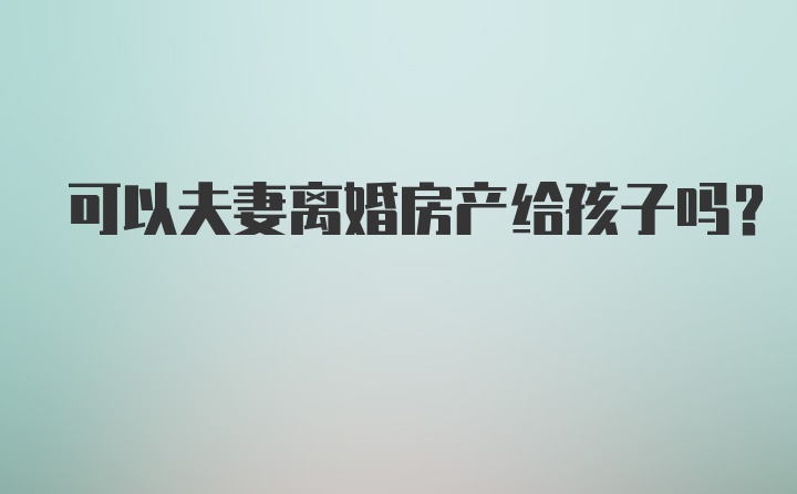 可以夫妻离婚房产给孩子吗?