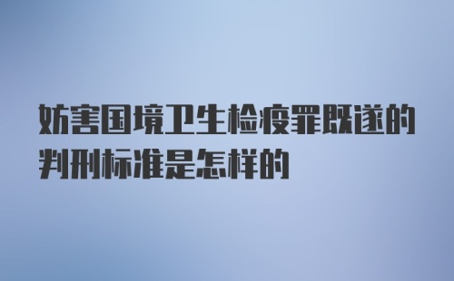 妨害国境卫生检疫罪既遂的判刑标准是怎样的