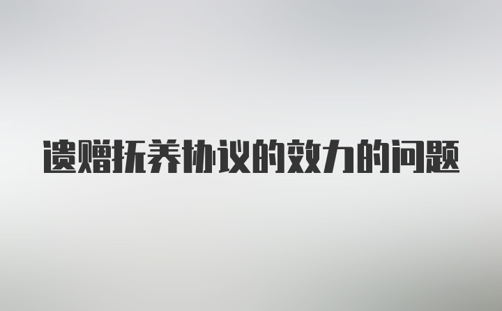 遗赠抚养协议的效力的问题