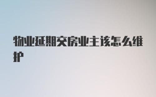 物业延期交房业主该怎么维护