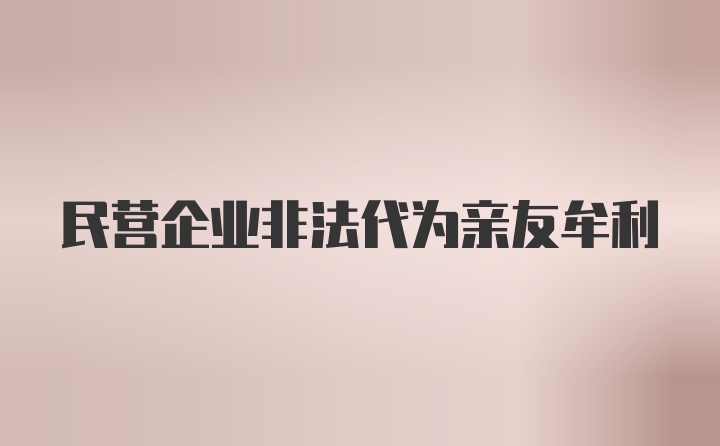 民营企业非法代为亲友牟利