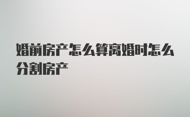 婚前房产怎么算离婚时怎么分割房产