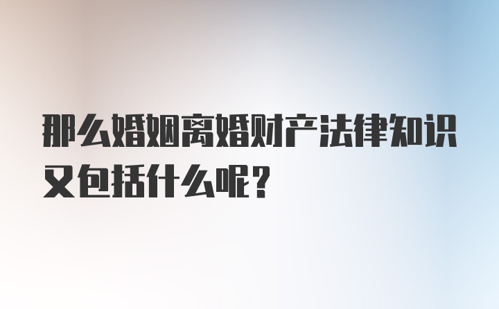 那么婚姻离婚财产法律知识又包括什么呢？