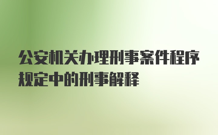 公安机关办理刑事案件程序规定中的刑事解释