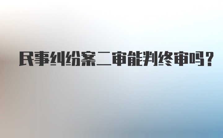 民事纠纷案二审能判终审吗？