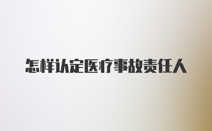 怎样认定医疗事故责任人