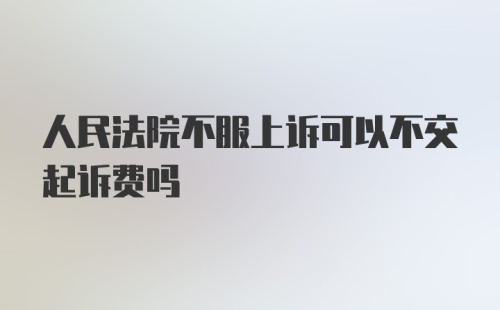 人民法院不服上诉可以不交起诉费吗