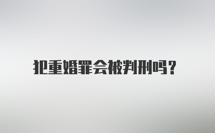 犯重婚罪会被判刑吗？