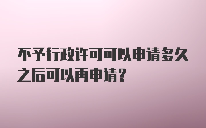 不予行政许可可以申请多久之后可以再申请？