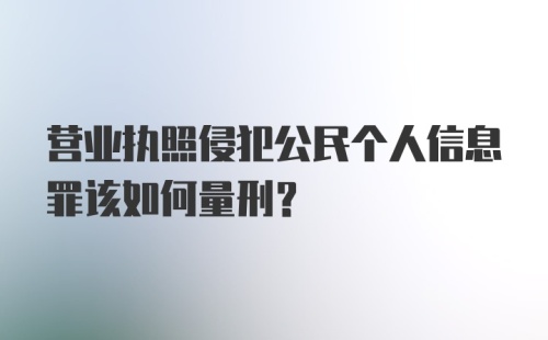 营业执照侵犯公民个人信息罪该如何量刑？