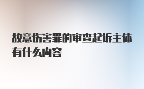 故意伤害罪的审查起诉主体有什么内容