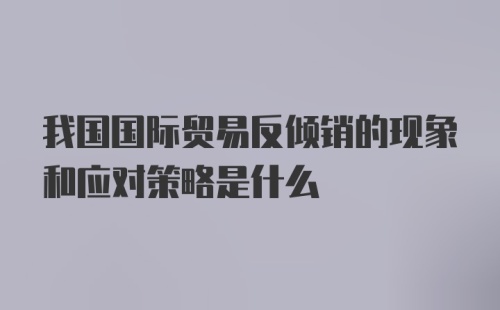 我国国际贸易反倾销的现象和应对策略是什么