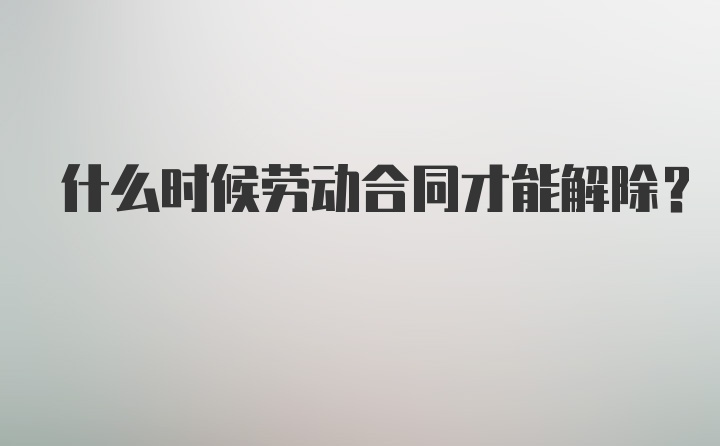 什么时候劳动合同才能解除？