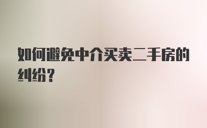 如何避免中介买卖二手房的纠纷？