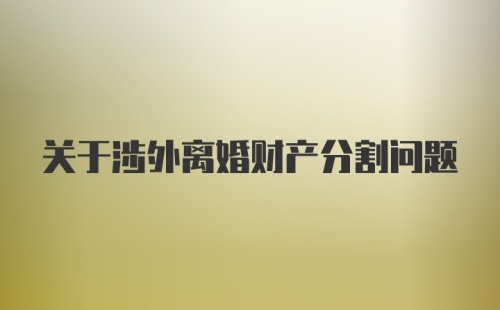 关于涉外离婚财产分割问题