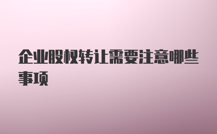 企业股权转让需要注意哪些事项