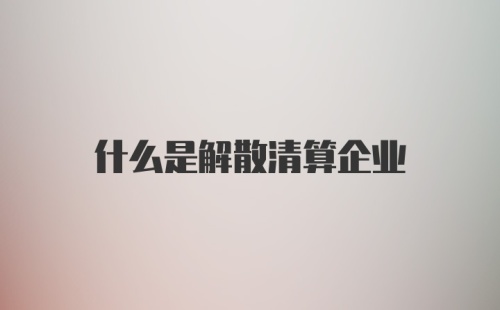 什么是解散清算企业