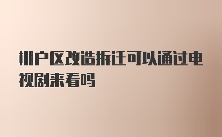 棚户区改造拆迁可以通过电视剧来看吗