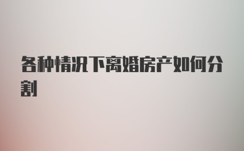 各种情况下离婚房产如何分割