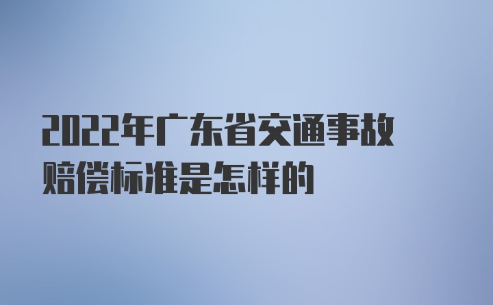 2022年广东省交通事故赔偿标准是怎样的