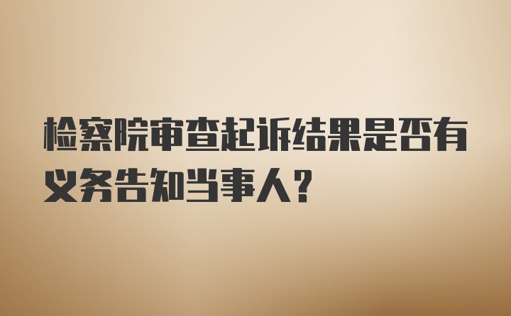 检察院审查起诉结果是否有义务告知当事人？