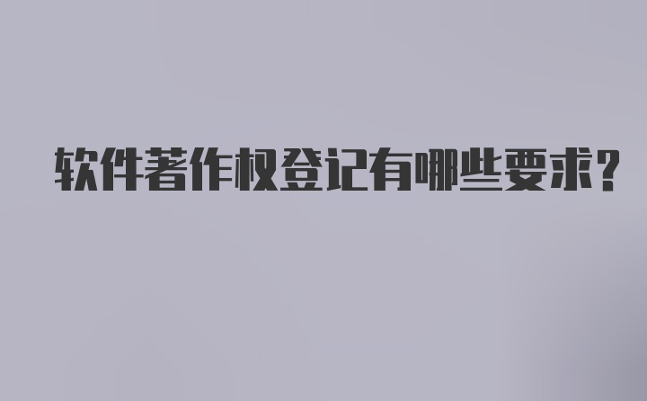 软件著作权登记有哪些要求？