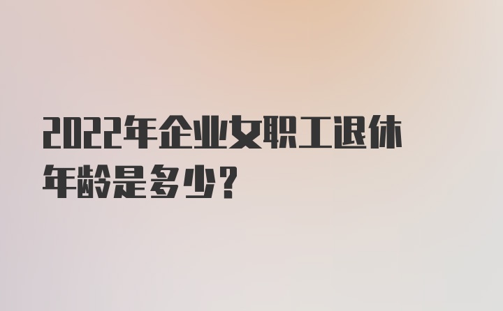 2022年企业女职工退休年龄是多少？