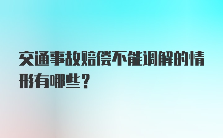 交通事故赔偿不能调解的情形有哪些？