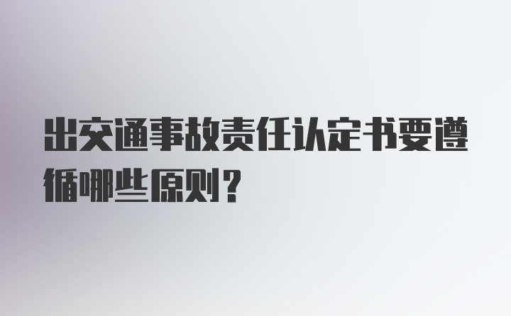 出交通事故责任认定书要遵循哪些原则？