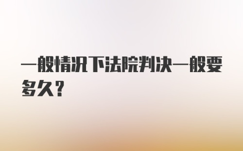 一般情况下法院判决一般要多久？