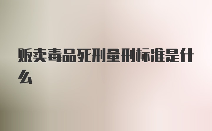 贩卖毒品死刑量刑标准是什么