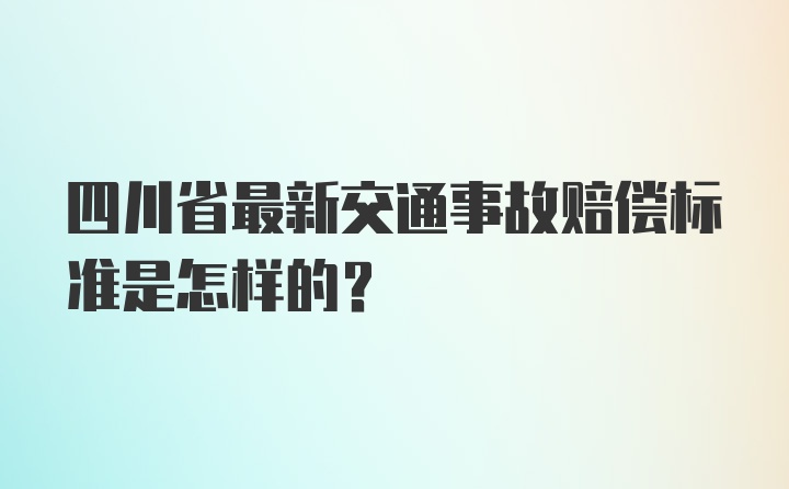 四川省最新交通事故赔偿标准是怎样的？