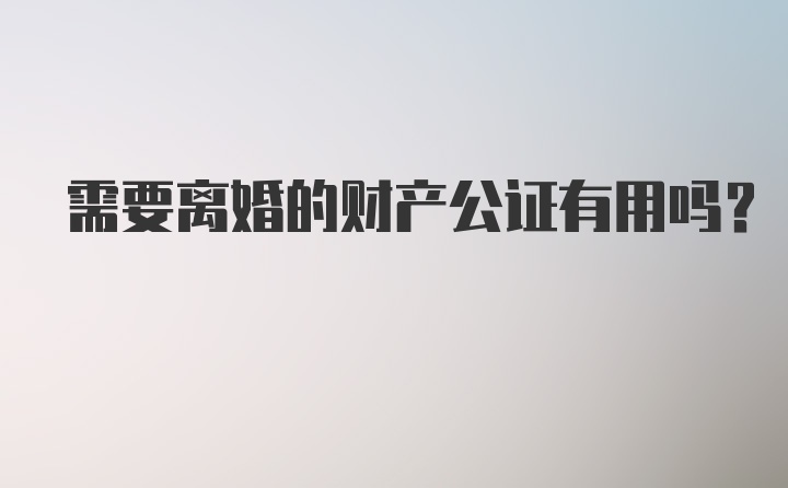 需要离婚的财产公证有用吗？