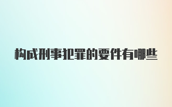 构成刑事犯罪的要件有哪些