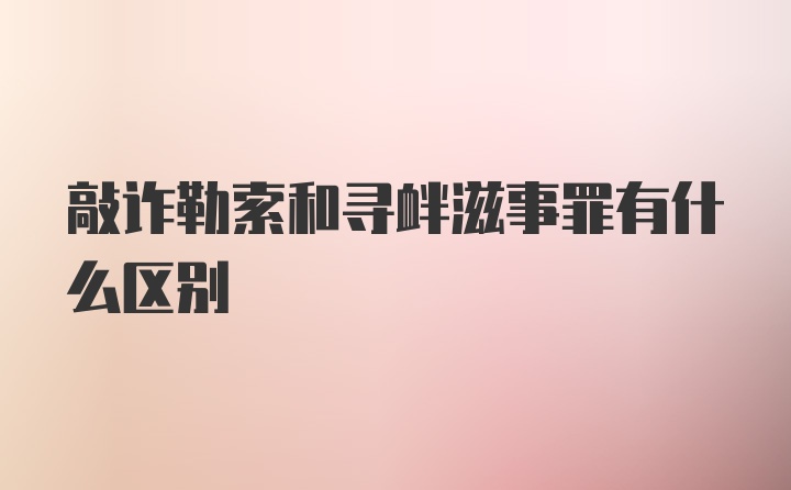 敲诈勒索和寻衅滋事罪有什么区别