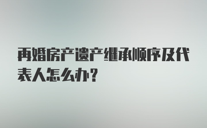 再婚房产遗产继承顺序及代表人怎么办？