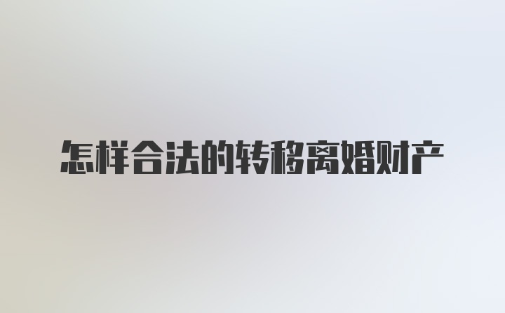 怎样合法的转移离婚财产