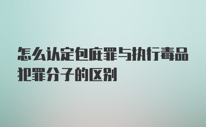 怎么认定包庇罪与执行毒品犯罪分子的区别