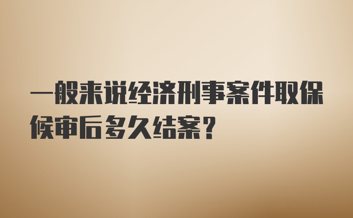 一般来说经济刑事案件取保候审后多久结案？