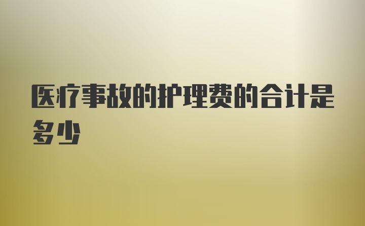 医疗事故的护理费的合计是多少