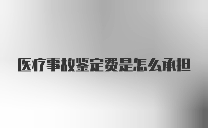 医疗事故鉴定费是怎么承担