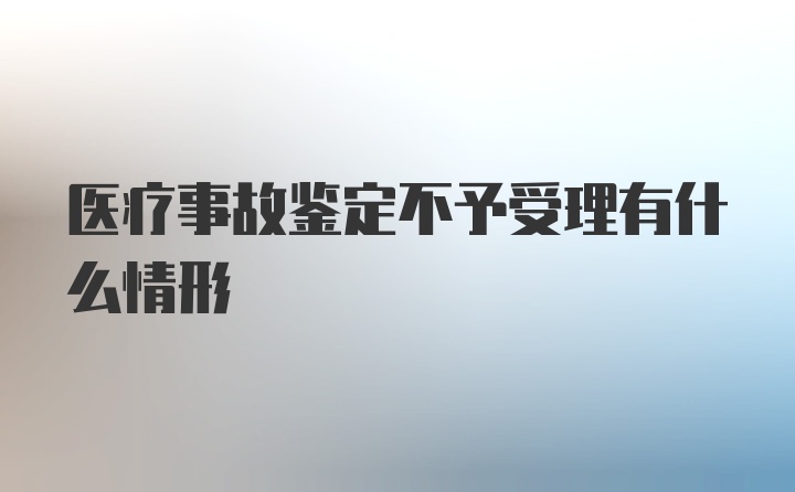 医疗事故鉴定不予受理有什么情形